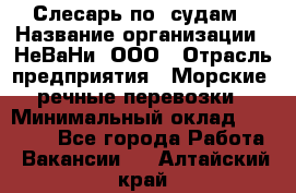 Слесарь по  судам › Название организации ­ НеВаНи, ООО › Отрасль предприятия ­ Морские, речные перевозки › Минимальный оклад ­ 90 000 - Все города Работа » Вакансии   . Алтайский край